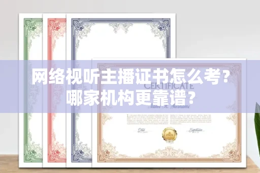 全国网络视听主播证书怎么考?哪家机构更靠谱?