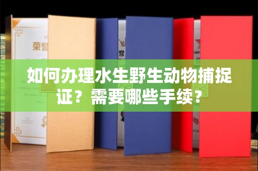 全国如何办理水生野生动物捕捉证?需要哪些手续?