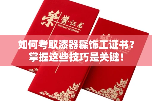 全国如何考取漆器髹饰工证书?掌握这些技巧是关键!