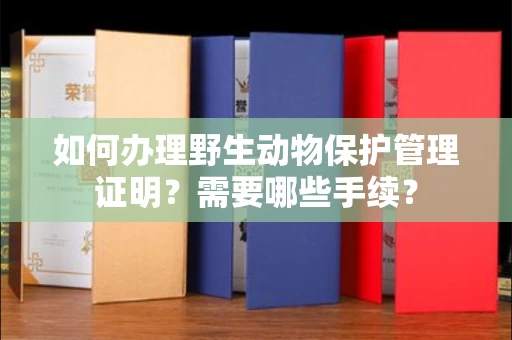 全国如何办理野生动物保护管理证明?需要哪些手续?