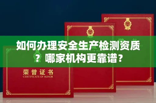 全国如何办理安全生产检测资质?哪家机构更靠谱?