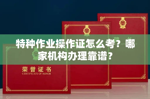 全国特种作业操作证怎么考?哪家机构办理靠谱?