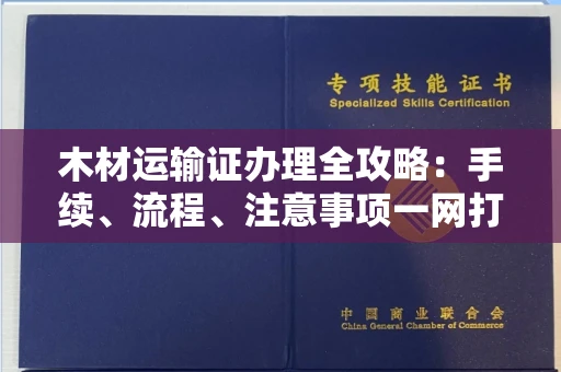 全国木材运输证办理全攻略:手续、流程、注意事项一网打尽