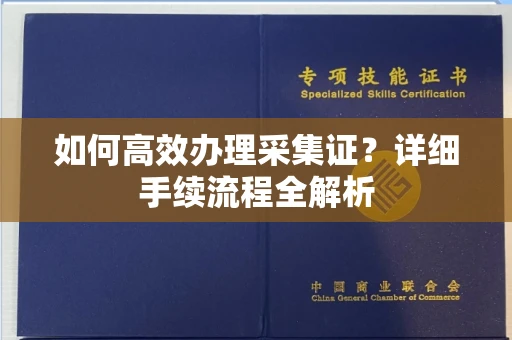 全国如何高效办理采集证?详细手续流程全解析