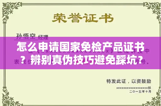 全国怎么申请国家免检产品证书?辨别真伪技巧避免踩坑?