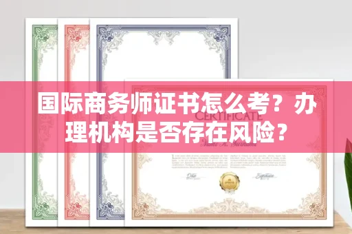 全国国际商务师证书怎么考?办理机构是否存在风险?
