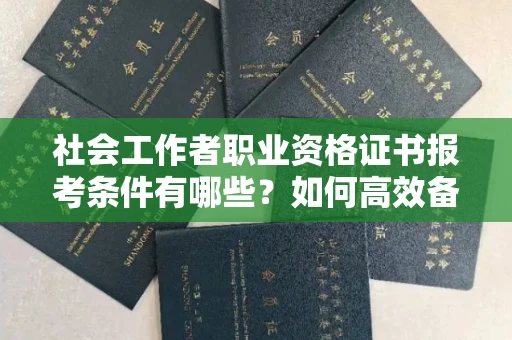 全国社会工作者职业资格证书报考条件有哪些?如何高效备考拿证?