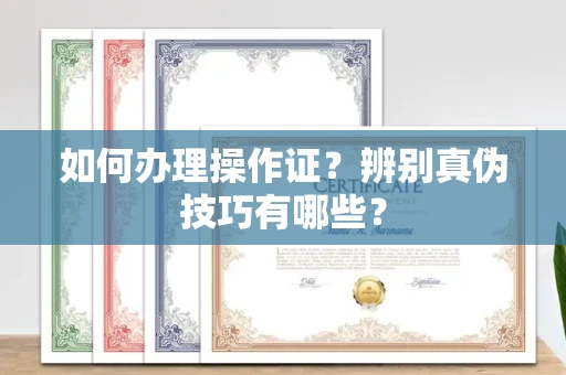全国如何办理操作证?辨别真伪技巧有哪些?