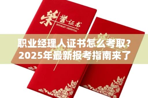 全国职业经理人证书怎么考取？2025年最新报考指南来了！