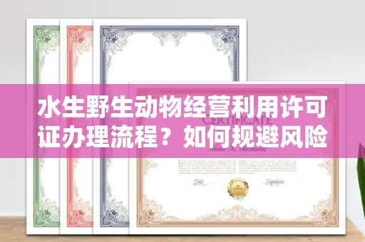 全国水生野生动物经营利用许可证办理流程?如何规避风险技巧?