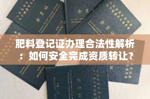 全国肥料登记证办理合法性解析:如何安全完成资质转让?