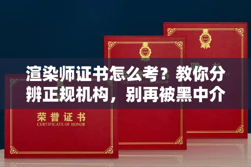 全国渲染师证书怎么考？教你分辨正规机构，别再被黑中介坑了