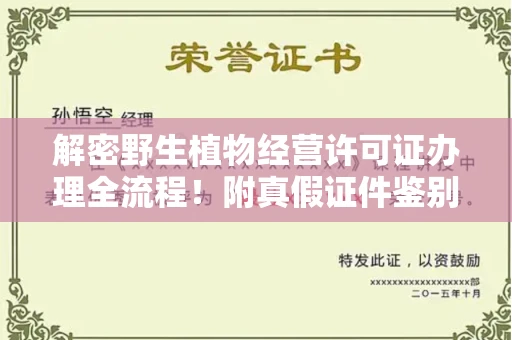 全国解密野生植物经营许可证办理全流程!附真假证件鉴别方法