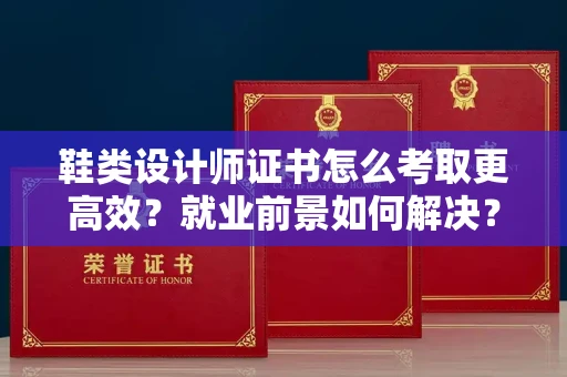 全国鞋类设计师证书怎么考取更高效?就业前景如何解决?