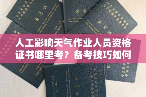 全国人工影响天气作业人员资格证书哪里考?备考技巧如何提升?