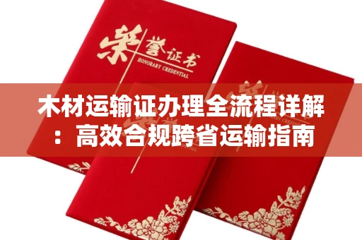 全国木材运输证办理全流程详解:高效合规跨省运输指南