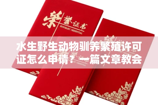 全国水生野生动物驯养繁殖许可证怎么申请？一篇文章教会你合规操作