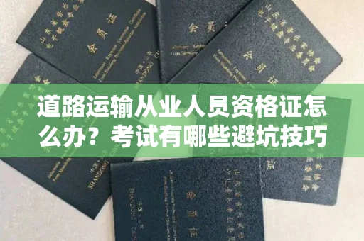 全国道路运输从业人员资格证怎么办?考试有哪些避坑技巧?