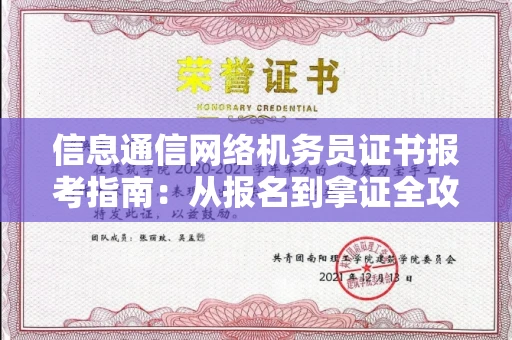 全国信息通信网络机务员证书报考指南:从报名到拿证全攻略