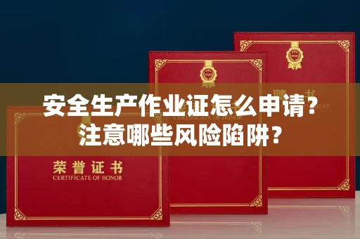 全国安全生产作业证怎么申请?注意哪些风险陷阱?