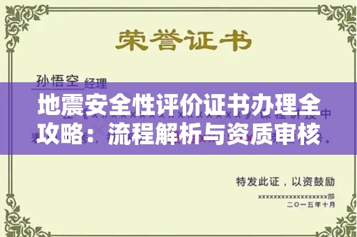 全国地震安全性评价证书办理全攻略:流程解析与资质审核实战技巧
