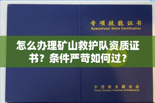 全国怎么办理矿山救护队资质证书?条件严苛如何过?