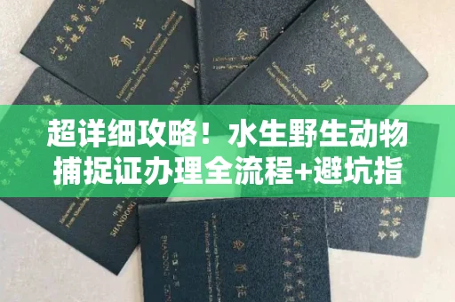 全国超详细攻略!水生野生动物捕捉证办理全流程+避坑指南