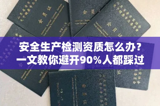 全国安全生产检测资质怎么办?一文教你避开90%人都踩过的坑