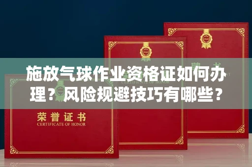 全国施放气球作业资格证如何办理?风险规避技巧有哪些?