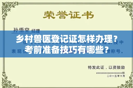 全国乡村兽医登记证怎样办理?考前准备技巧有哪些?