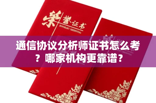 全国通信协议分析师证书怎么考?哪家机构更靠谱?