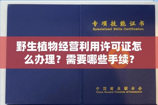 全国野生植物经营利用许可证怎么办理?需要哪些手续?