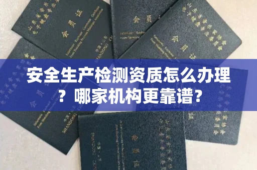 全国安全生产检测资质怎么办理?哪家机构更靠谱?
