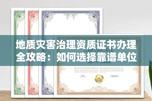 全国地质灾害治理资质证书办理全攻略:如何选择靠谱单位?