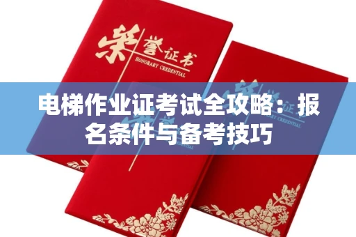 全国电梯作业证考试全攻略:报名条件与备考技巧