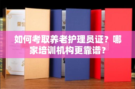 全国如何考取养老护理员证?哪家培训机构更靠谱?