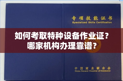 全国如何考取特种设备作业证？哪家机构办理靠谱？
